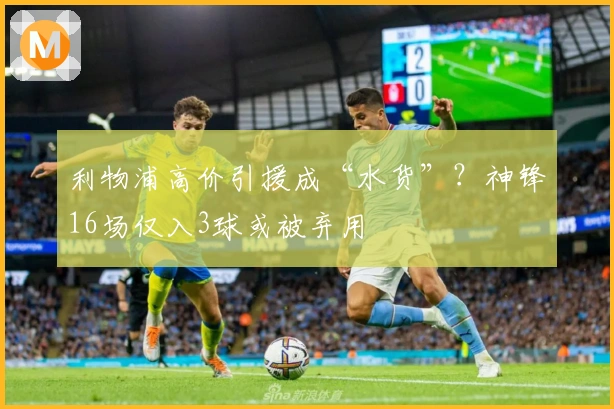 利物浦高价引援成“水货”？神锋16场仅入3球或被弃用