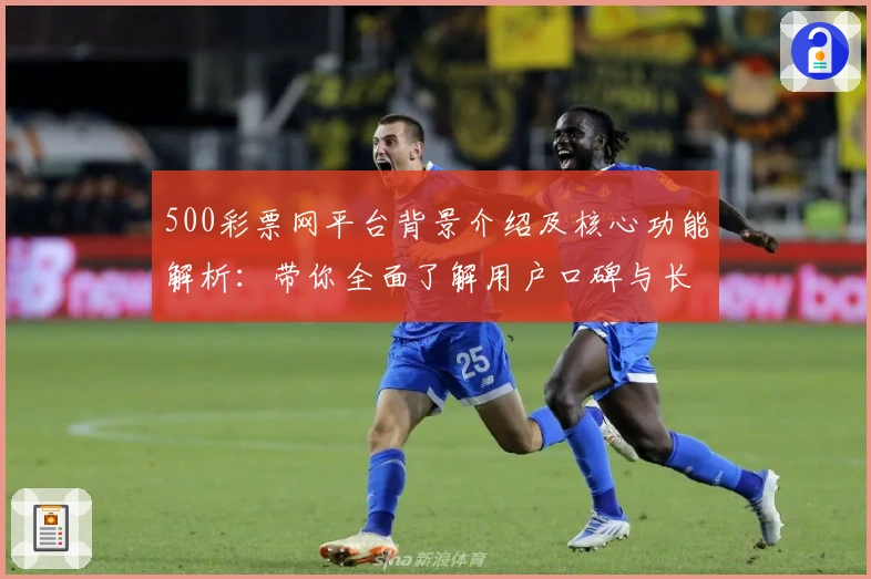 500彩票网平台背景介绍及核心功能解析：带你全面了解用户口碑与长期使用评价