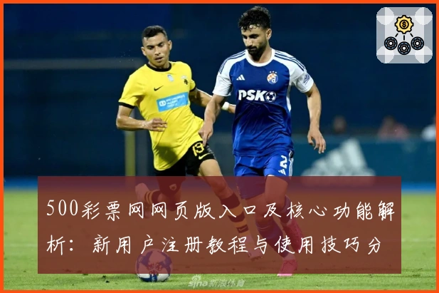 500彩票网网页版入口及核心功能解析：新用户注册教程与使用技巧分享