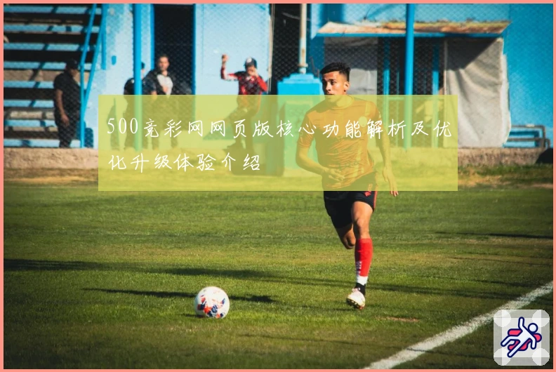 500竞彩网网页版核心功能解析及优化升级体验介绍
