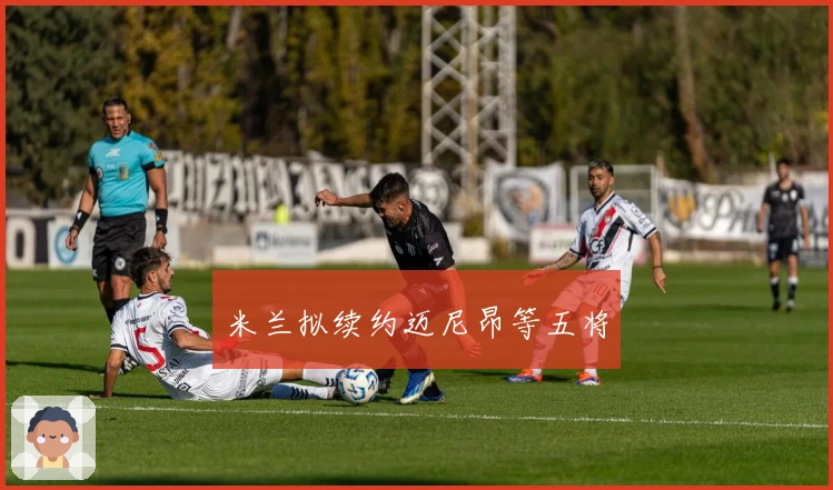 米兰拟续约迈尼昂等五将