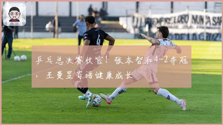 乒乓总决赛收官！张本智和4-2夺冠，王曼昱寄语健康成长