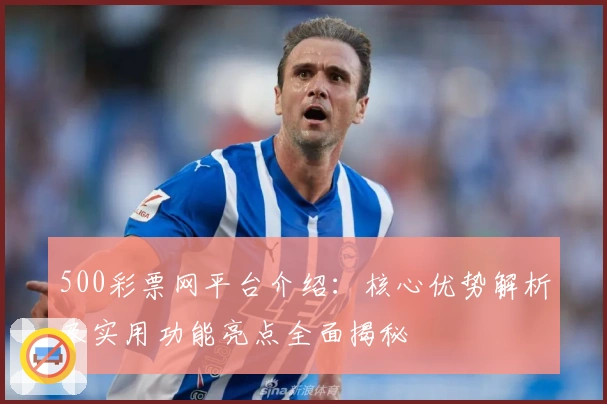 500彩票网平台介绍:核心优势解析及实用功能亮点全面揭秘