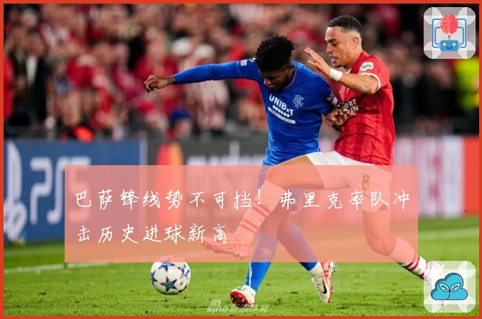 巴萨锋线势不可挡!弗里克率队冲击历史进球新高