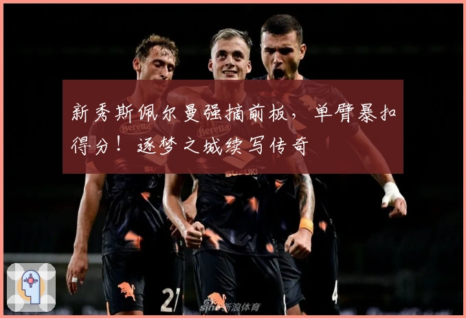 新秀斯佩尔曼强摘前板，单臂暴扣得分！逐梦之城续写传奇