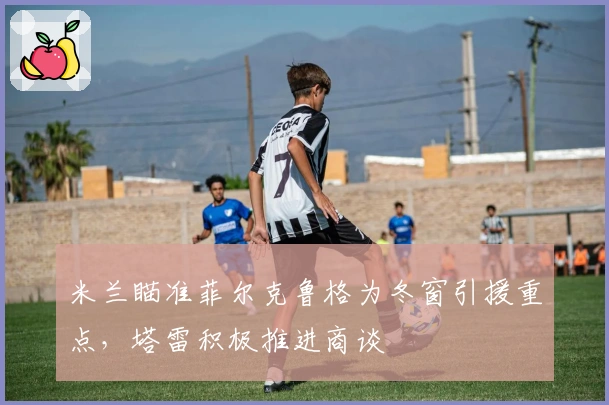 米兰瞄准菲尔克鲁格为冬窗引援重点，塔雷积极推进商谈