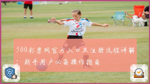 500彩票网官方入口及注册流程详解：新手用户必备操作指南
