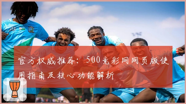 官方权威推荐：500竞彩网网页版使用指南及核心功能解析