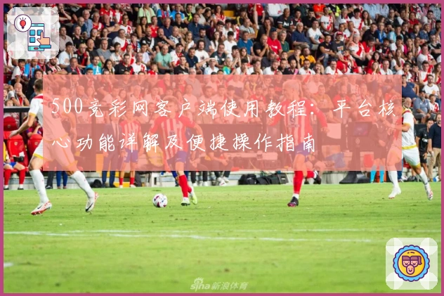500竞彩网客户端使用教程：平台核心功能详解及便捷操作指南