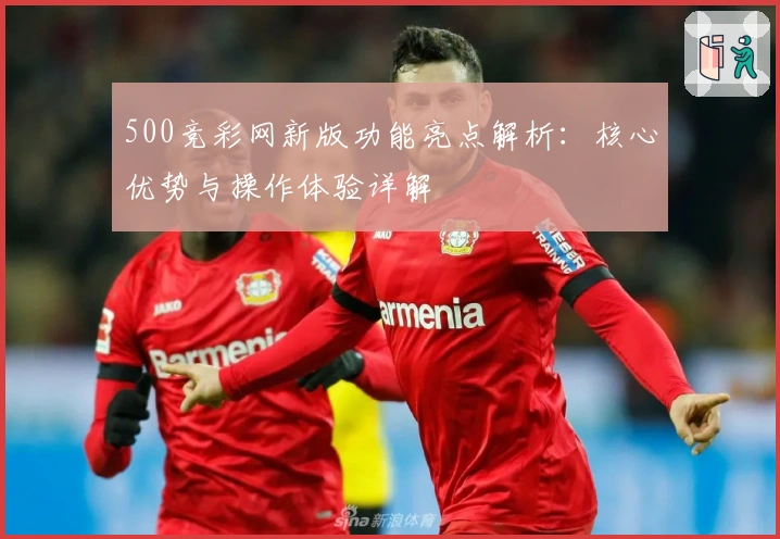 500竞彩网新版功能亮点解析：核心优势与操作体验详解