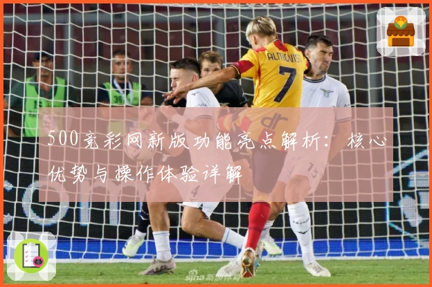 500竞彩网新版功能亮点解析：核心优势与操作体验详解