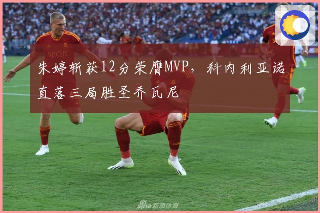 朱婷斩获12分荣膺MVP，科内利亚诺直落三局胜圣乔瓦尼