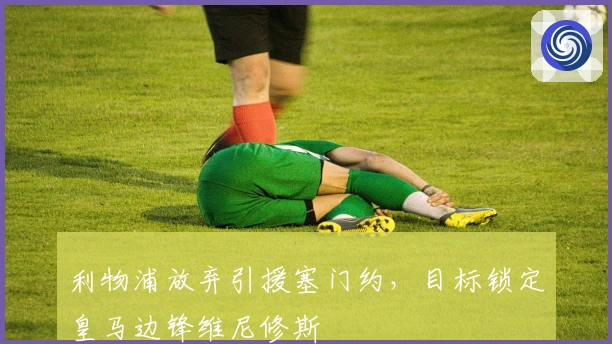 利物浦放弃引援塞门约，目标锁定皇马边锋维尼修斯