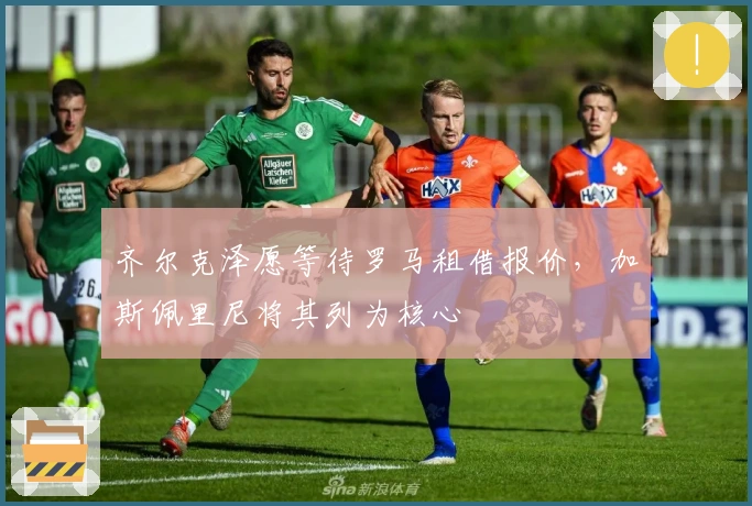 齐尔克泽愿等待罗马租借报价,加斯佩里尼将其列为核心