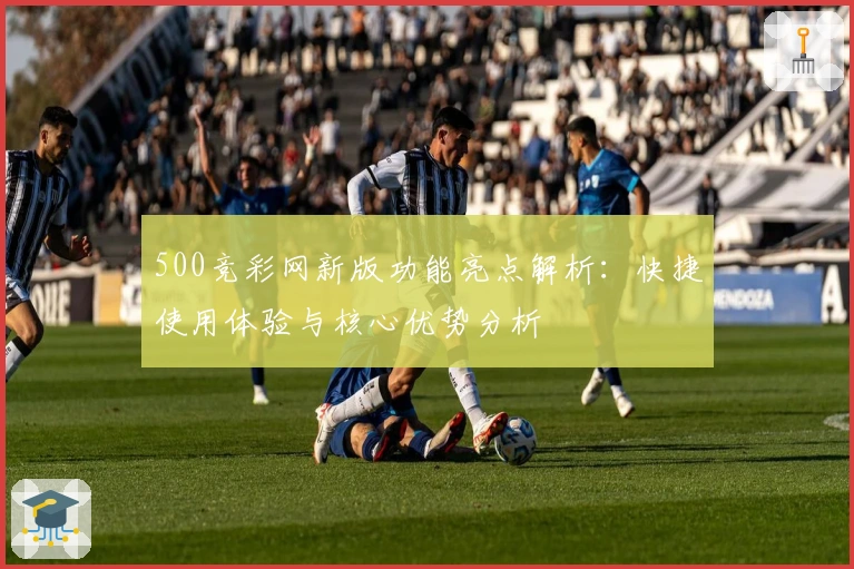 500竞彩网新版功能亮点解析：快捷使用体验与核心优势分析