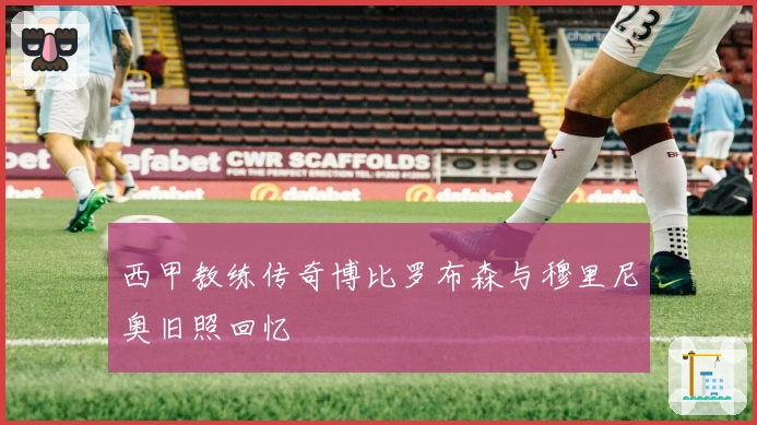 西甲教练传奇博比罗布森与穆里尼奥旧照回忆