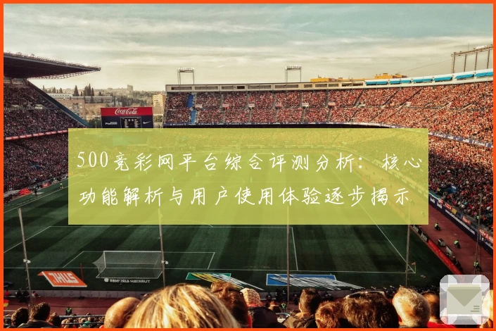 500竞彩网平台综合评测分析：核心功能解析与用户使用体验逐步揭示