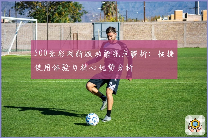 500竞彩网新版功能亮点解析：快捷使用体验与核心优势分析