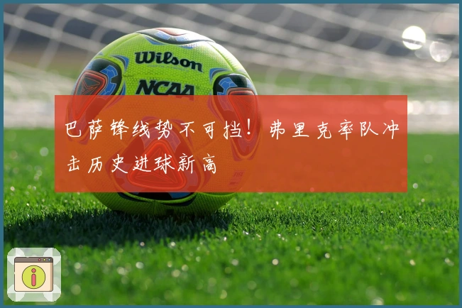 巴萨锋线势不可挡！弗里克率队冲击历史进球新高