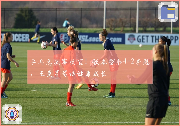 乒乓总决赛收官！张本智和4-2夺冠，王曼昱寄语健康成长