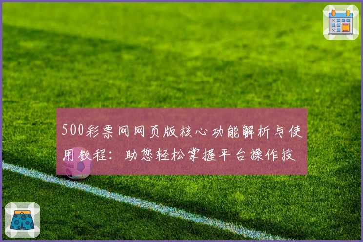 500彩票网网页版核心功能解析与使用教程：助您轻松掌握平台操作技巧