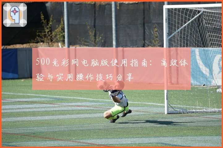500竞彩网电脑版使用指南：高效体验与实用操作技巧分享