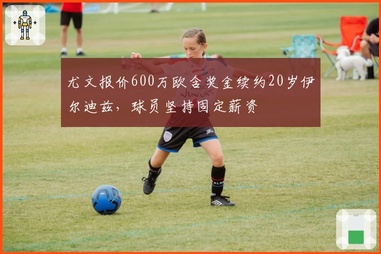 尤文报价600万欧含奖金续约20岁伊尔迪兹，球员坚持固定薪资