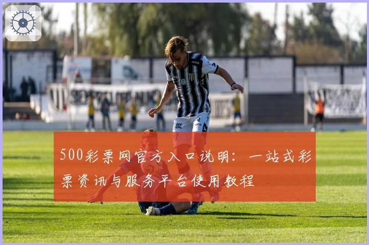 500彩票网官方入口说明：一站式彩票资讯与服务平台使用教程
