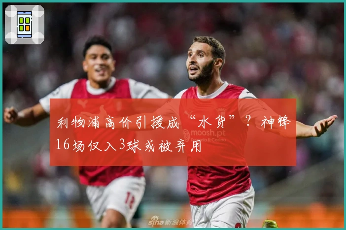 利物浦高价引援成“水货”？神锋16场仅入3球或被弃用