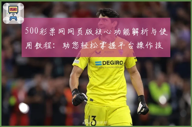 500彩票网网页版核心功能解析与使用教程：助您轻松掌握平台操作技巧
