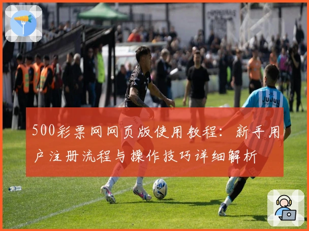 500彩票网网页版使用教程：新手用户注册流程与操作技巧详细解析
