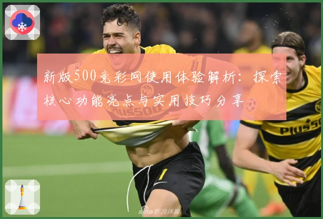 新版500竞彩网使用体验解析：探索核心功能亮点与实用技巧分享