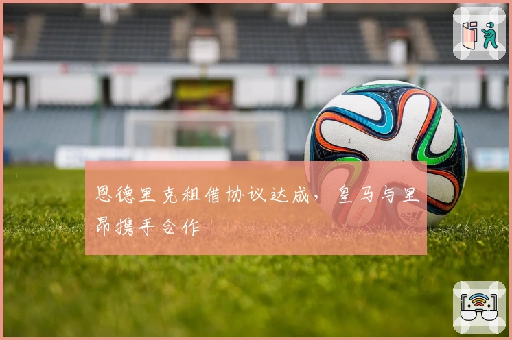 恩德里克租借协议达成，皇马与里昂携手合作