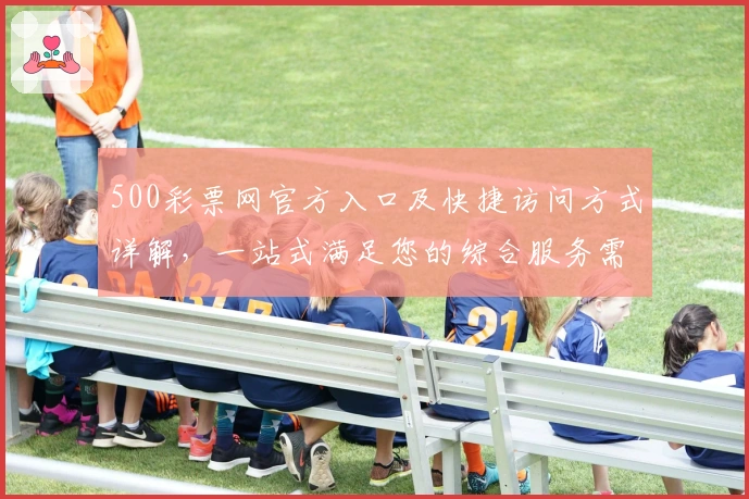 500彩票网官方入口及快捷访问方式详解，一站式满足您的综合服务需求