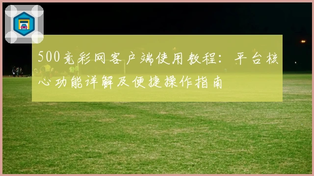 500竞彩网客户端使用教程：平台核心功能详解及便捷操作指南