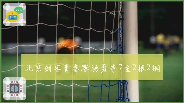 北京剑客青春赛场勇夺7金2银2铜