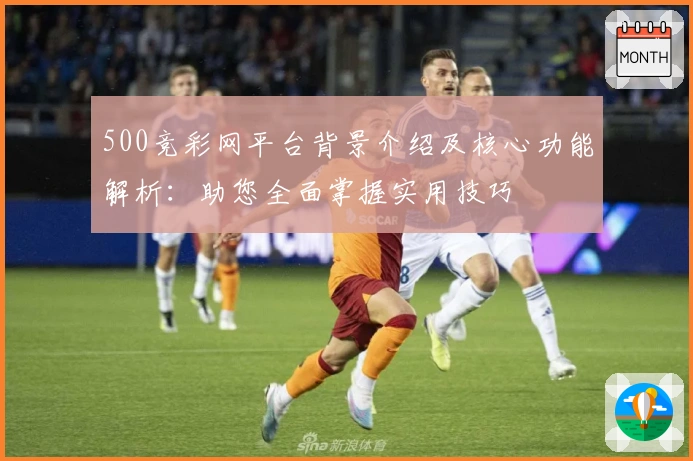 500竞彩网平台背景介绍及核心功能解析：助您全面掌握实用技巧