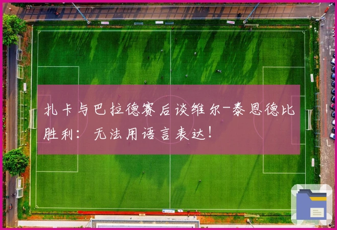 扎卡与巴拉德赛后谈维尔-泰恩德比胜利：无法用语言表达！