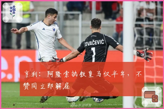 亨利：阿隆索执教皇马仅半年，不赞同立即解雇