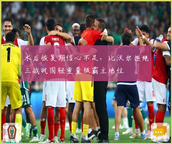 术后恢复期信心不足，比沃尔拒绝三战巩固轻重量级霸主地位