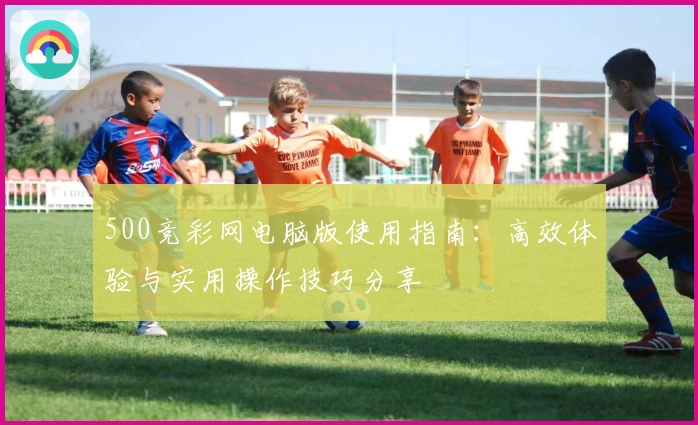 500竞彩网电脑版使用指南：高效体验与实用操作技巧分享