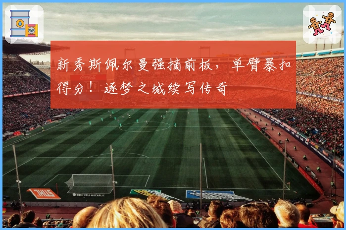 新秀斯佩尔曼强摘前板，单臂暴扣得分！逐梦之城续写传奇