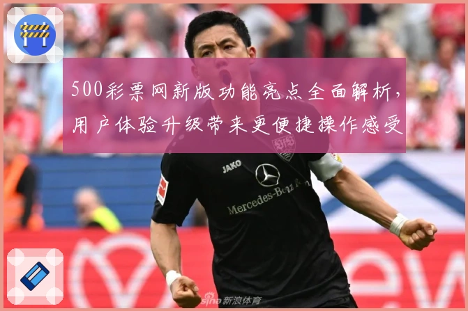 500彩票网新版功能亮点全面解析,用户体验升级带来更便捷操作感受