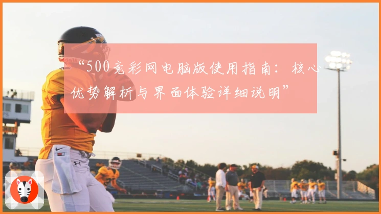 “500竞彩网电脑版使用指南：核心优势解析与界面体验详细说明”