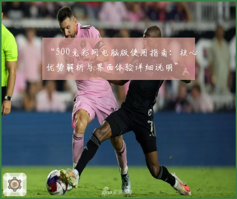 “500竞彩网电脑版使用指南：核心优势解析与界面体验详细说明”