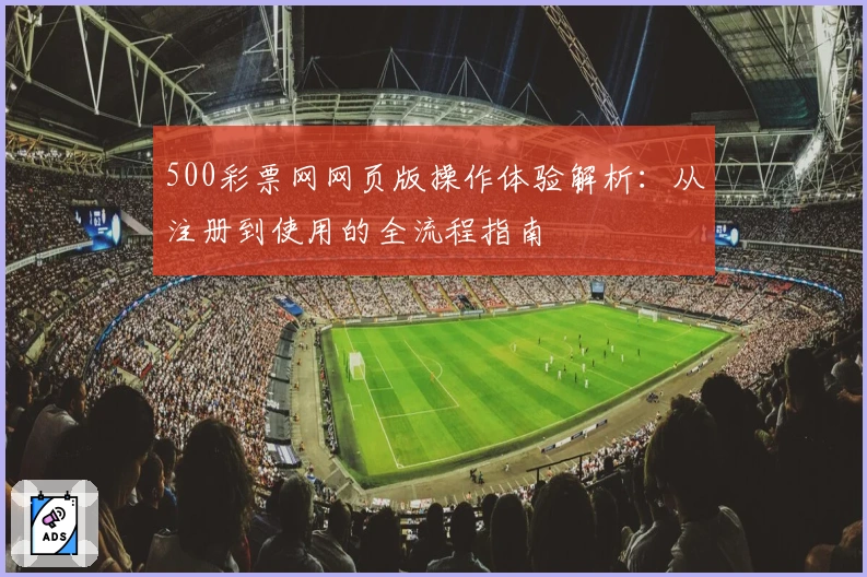500彩票网网页版操作体验解析：从注册到使用的全流程指南